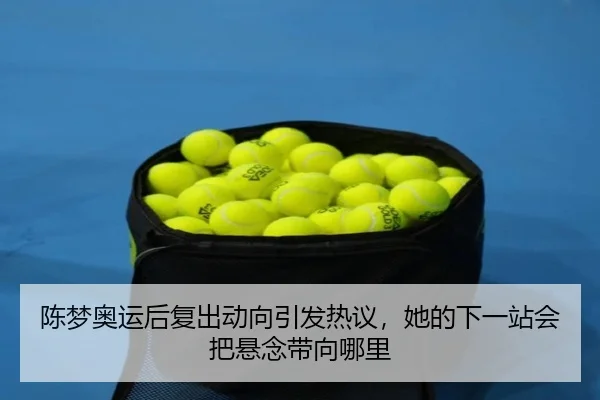 陈梦奥运后复出动向引发热议，她的下一站会把悬念带向哪里