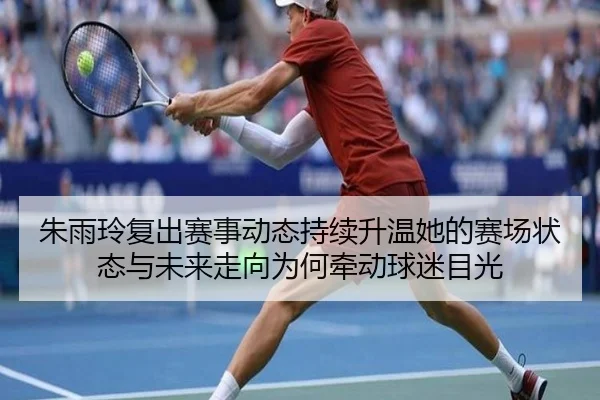 朱雨玲复出赛事动态持续升温她的赛场状态与未来走向为何牵动球迷目光